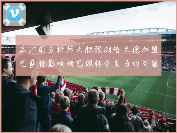 瓜帅前分析师大胆预测哈兰德加盟巴萨将影响姆巴佩转会皇马的可能性