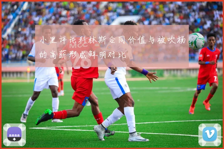 小里评论科林斯合同价值与被吹杨的高薪形成鲜明对比