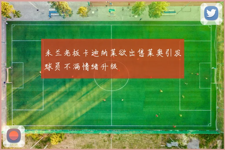 米兰老板卡迪纳莱欲出售莱奥引发球员不满情绪升级