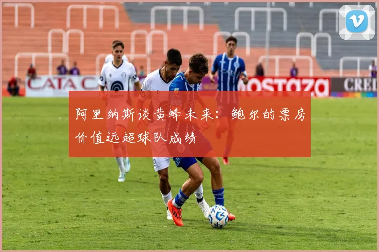 阿里纳斯谈黄蜂未来：鲍尔的票房价值远超球队成绩