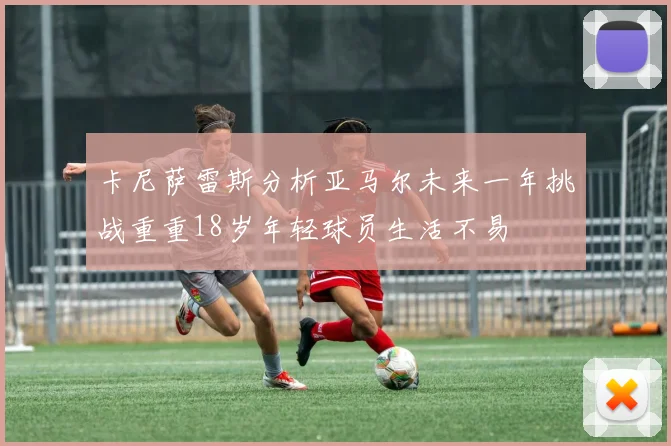 卡尼萨雷斯分析亚马尔未来一年挑战重重18岁年轻球员生活不易
