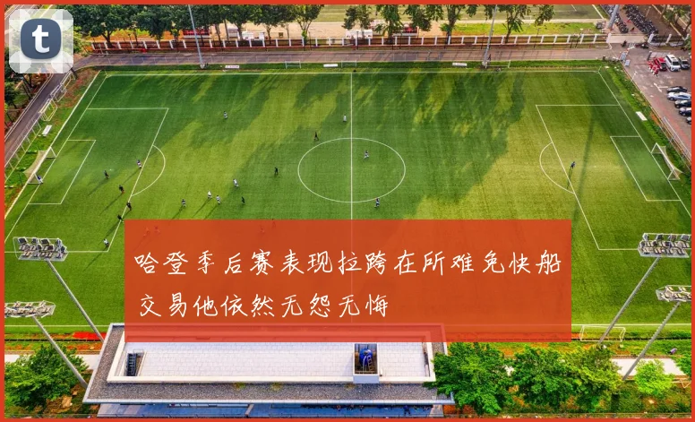 哈登季后赛表现拉跨在所难免快船交易他依然无怨无悔