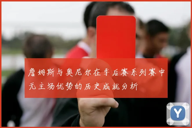 詹姆斯与奥尼尔在季后赛系列赛中无主场优势的历史成就分析