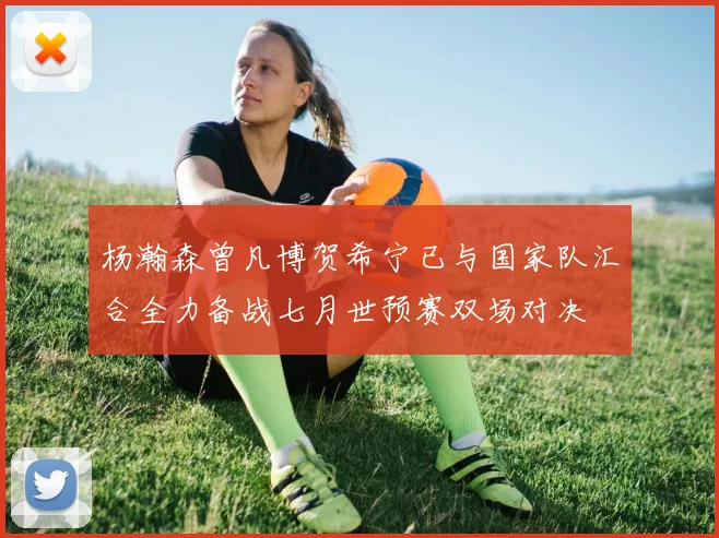 杨瀚森曾凡博贺希宁已与国家队汇合全力备战七月世预赛双场对决