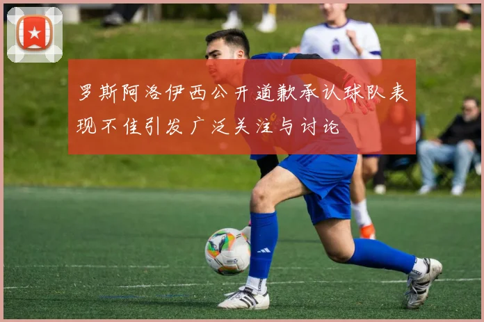 罗斯阿洛伊西公开道歉承认球队表现不佳引发广泛关注与讨论