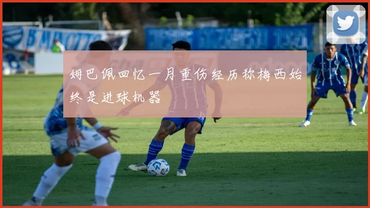 姆巴佩回忆一月重伤经历称梅西始终是进球机器