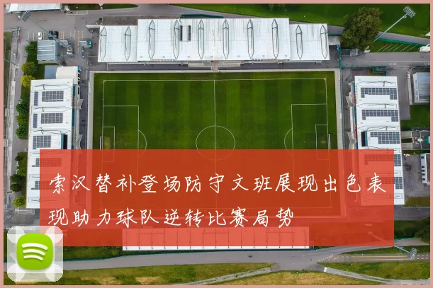 索汉替补登场防守文班展现出色表现助力球队逆转比赛局势