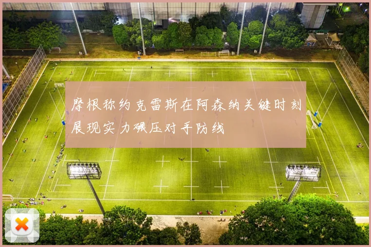 摩根称约克雷斯在阿森纳关键时刻展现实力碾压对手防线