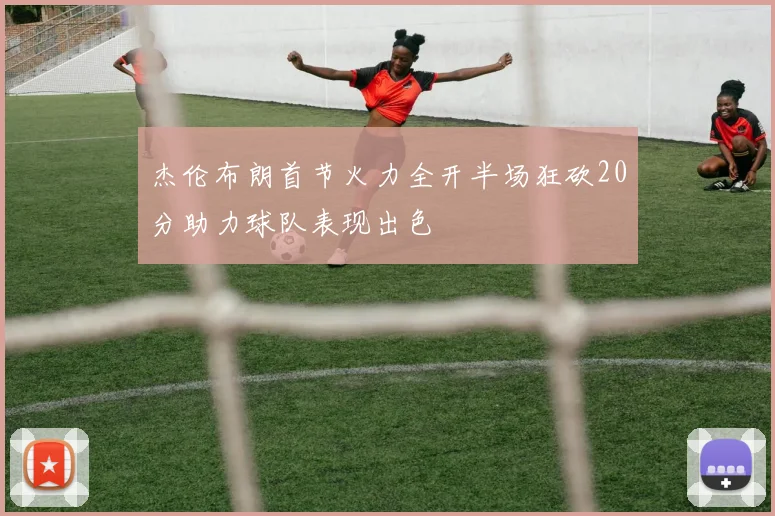 杰伦布朗首节火力全开半场狂砍20分助力球队表现出色