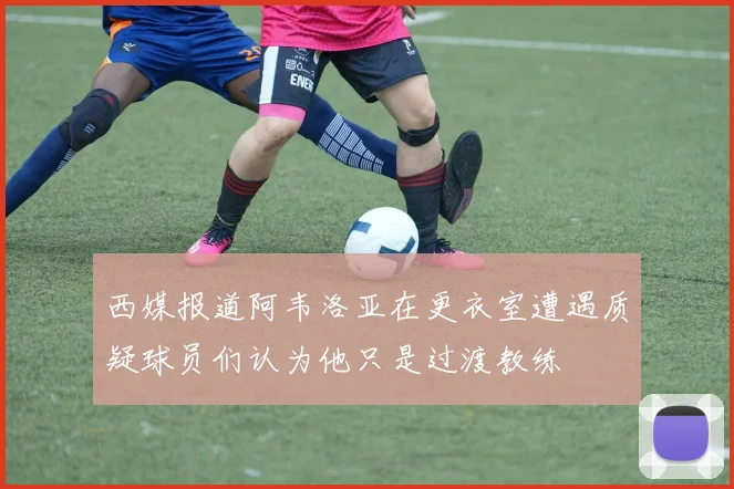 西媒报道阿韦洛亚在更衣室遭遇质疑球员们认为他只是过渡教练