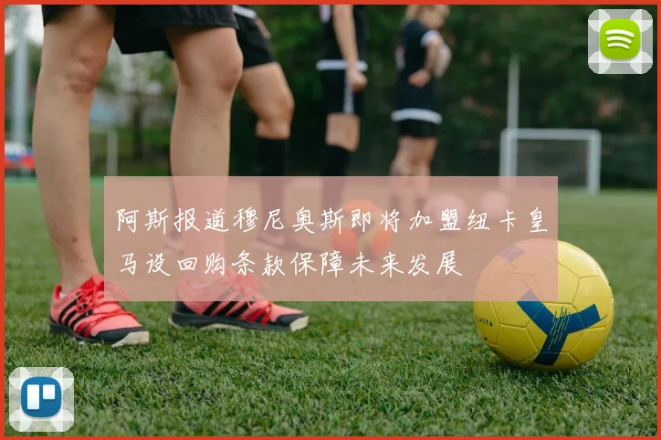 阿斯报道穆尼奥斯即将加盟纽卡皇马设回购条款保障未来发展