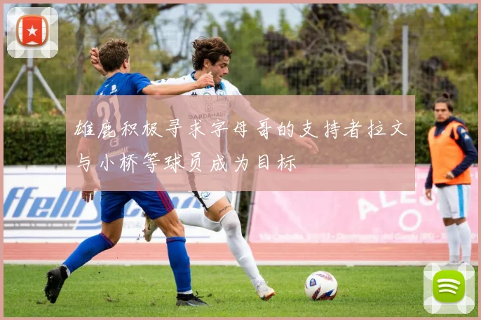 雄鹿积极寻求字母哥的支持者拉文与小桥等球员成为目标