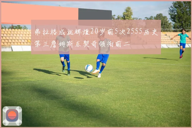 弗拉格成就辉煌20岁前5次2555历史第三詹姆斯东契奇领衔前二
