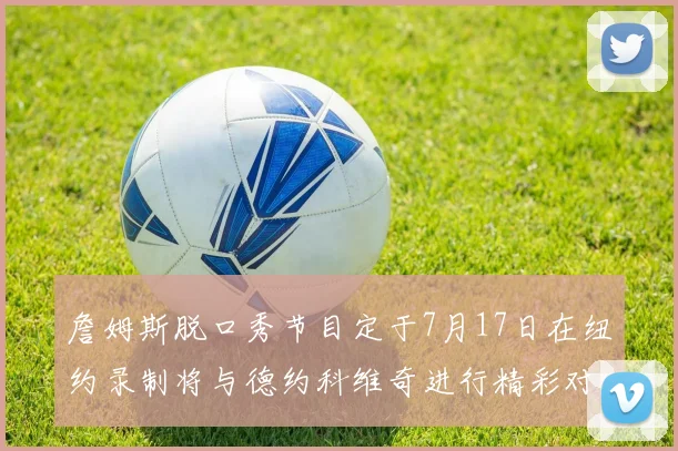 詹姆斯脱口秀节目定于7月17日在纽约录制将与德约科维奇进行精彩对话