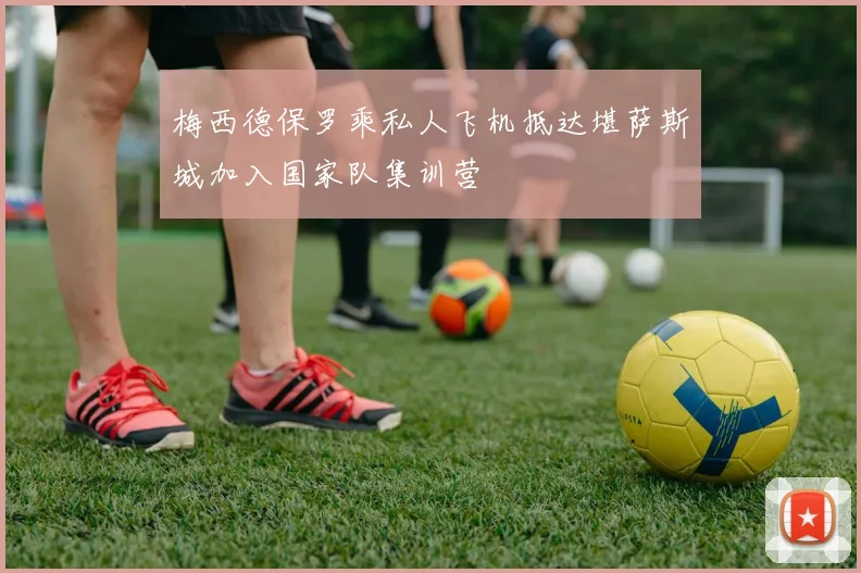 梅西德保罗乘私人飞机抵达堪萨斯城加入国家队集训营