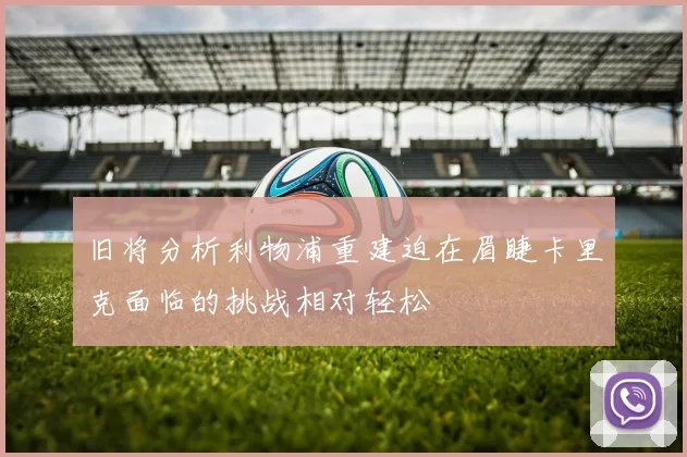 旧将分析利物浦重建迫在眉睫卡里克面临的挑战相对轻松