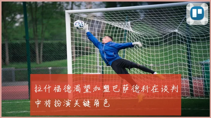 拉什福德渴望加盟巴萨德科在谈判中将扮演关键角色