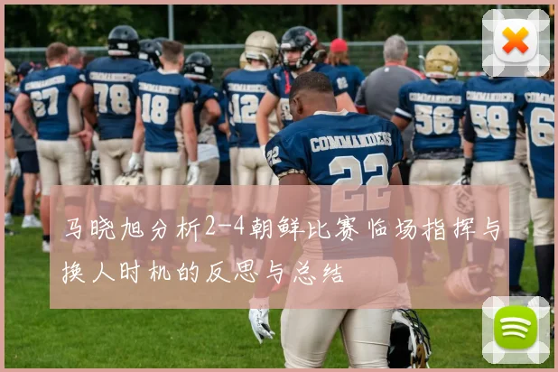 马晓旭分析2-4朝鲜比赛临场指挥与换人时机的反思与总结