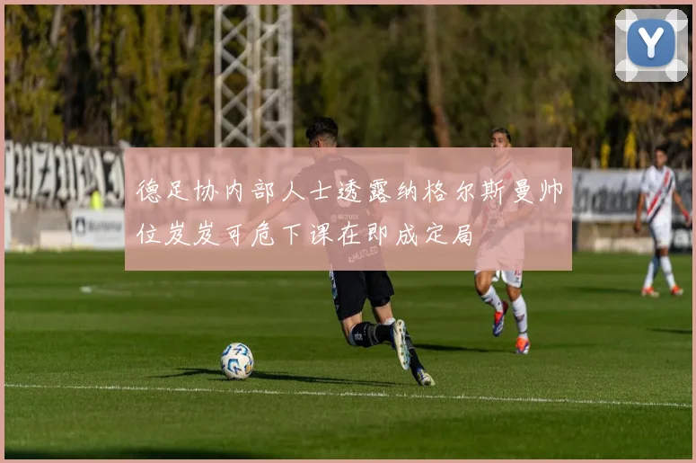 德足协内部人士透露纳格尔斯曼帅位岌岌可危下课在即成定局