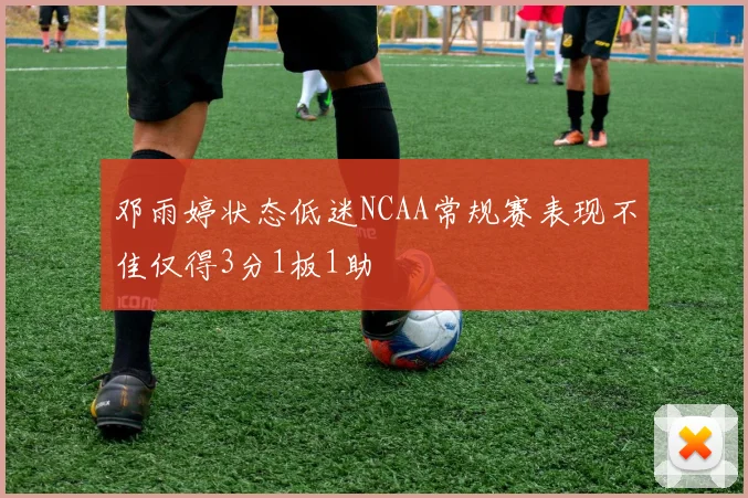 邓雨婷状态低迷NCAA常规赛表现不佳仅得3分1板1助