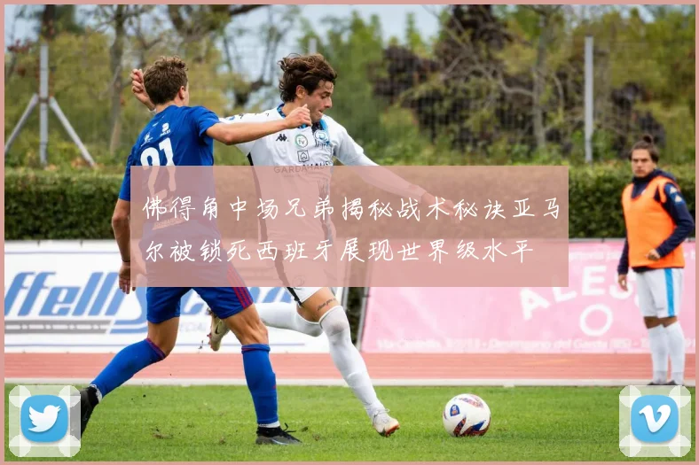 佛得角中场兄弟揭秘战术秘诀亚马尔被锁死西班牙展现世界级水平
