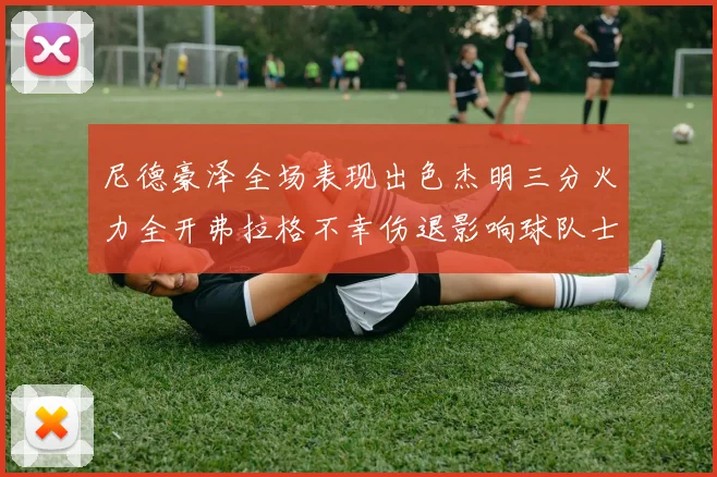 尼德豪泽全场表现出色杰明三分火力全开弗拉格不幸伤退影响球队士气