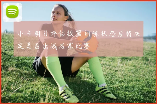 小卡明日评估投篮训练状态后将决定是否出战活塞比赛