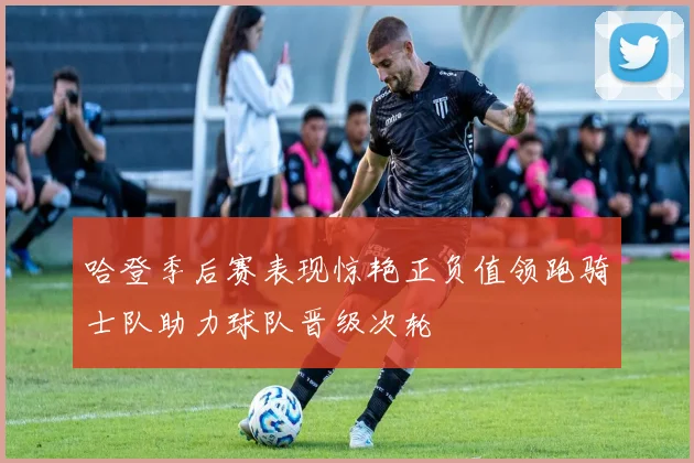 哈登季后赛表现惊艳正负值领跑骑士队助力球队晋级次轮