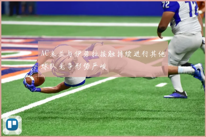 AC米兰与伊劳拉接触持续进行其他球队竞争形势严峻