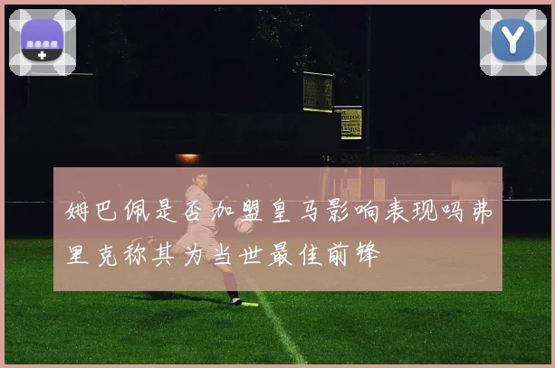 姆巴佩是否加盟皇马影响表现吗弗里克称其为当世最佳前锋