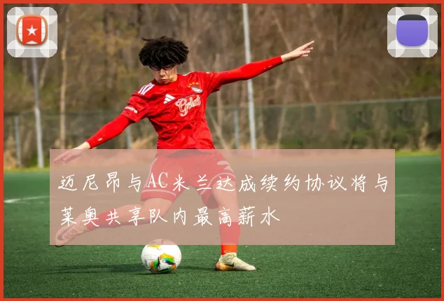 迈尼昂与AC米兰达成续约协议将与莱奥共享队内最高薪水