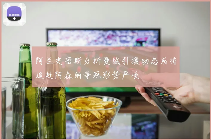 阿兰史密斯分析曼城引援动态或将追赶阿森纳争冠形势严峻