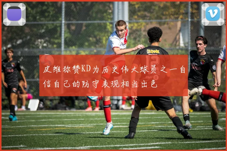 皮维称赞KD为历史伟大球员之一自信自己的防守表现相当出色