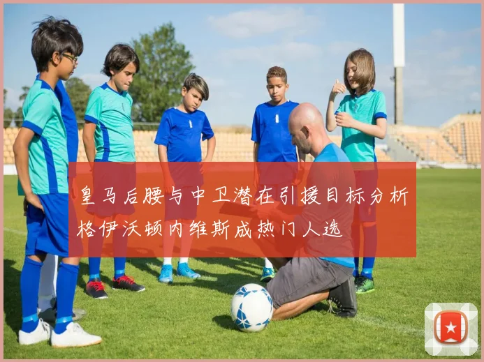 皇马后腰与中卫潜在引援目标分析格伊沃顿内维斯成热门人选