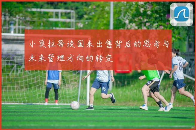小莫拉蒂谈国米出售背后的思考与未来管理方向的转变